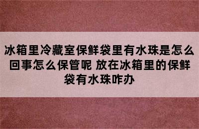 冰箱里冷藏室保鲜袋里有水珠是怎么回事怎么保管呢 放在冰箱里的保鲜袋有水珠咋办